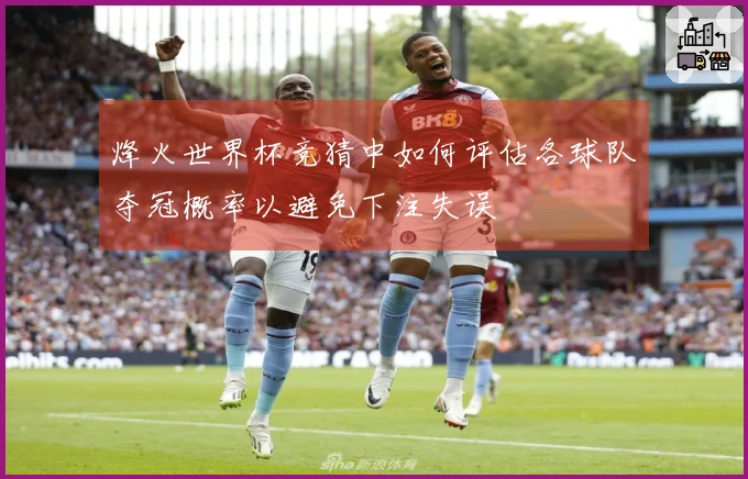 烽火世界杯竞猜中如何评估各球队夺冠概率以避免下注失误