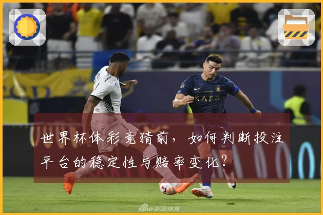 世界杯体彩竞猜前，如何判断投注平台的稳定性与赔率变化？