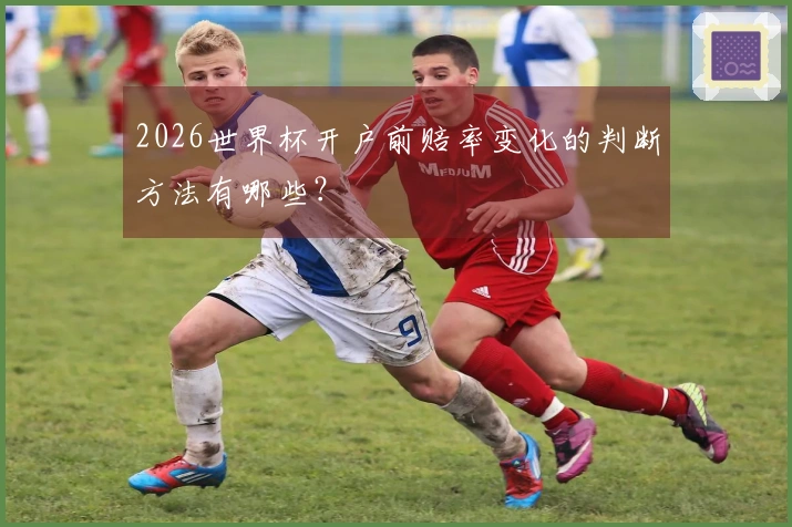 2026世界杯开户前赔率变化的判断方法有哪些？