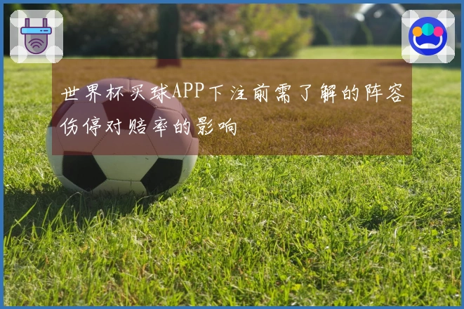 世界杯买球APP下注前需了解的阵容伤停对赔率的影响