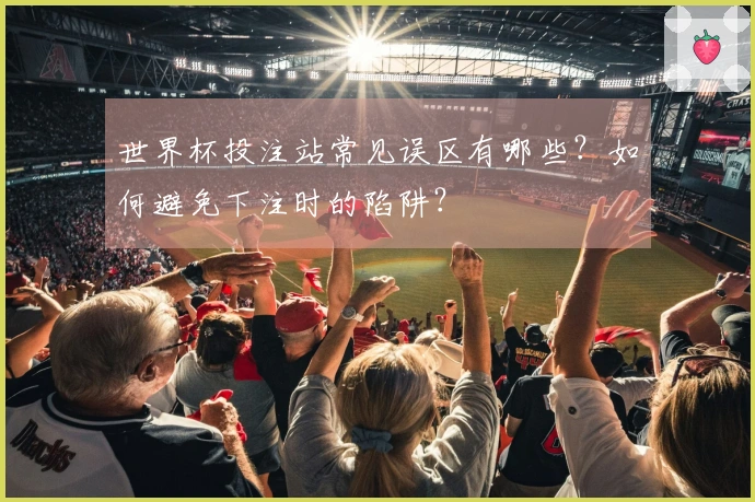 世界杯投注站常见误区有哪些？如何避免下注时的陷阱？