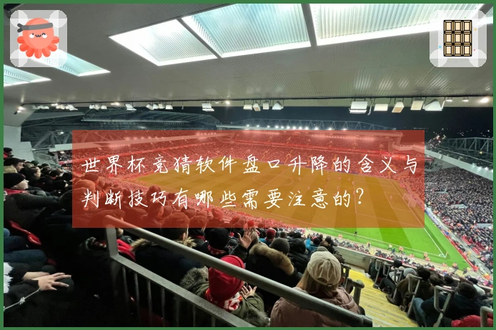 世界杯竞猜软件盘口升降的含义与判断技巧有哪些需要注意的？