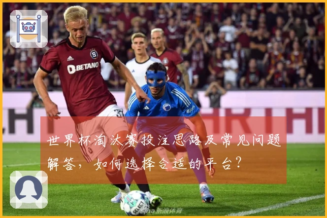世界杯淘汰赛投注思路及常见问题解答，如何选择合适的平台？