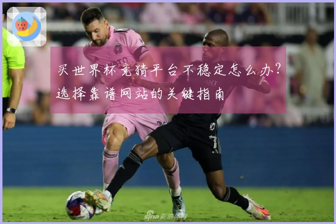 买世界杯竞猜平台不稳定怎么办？选择靠谱网站的关键指南