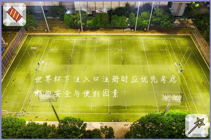 世界杯下注入口注册时应优先考虑哪些安全与便利因素