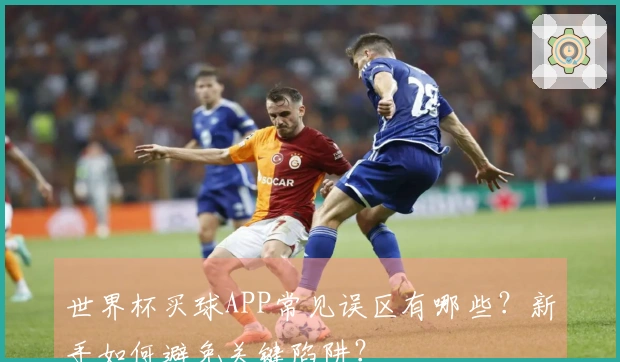 世界杯买球APP常见误区有哪些？新手如何避免关键陷阱？