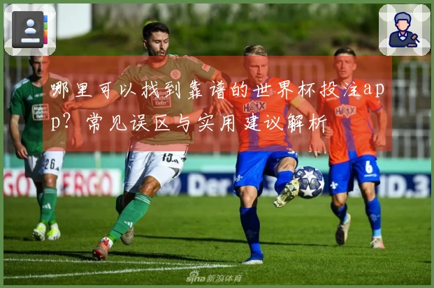 哪里可以找到靠谱的世界杯投注app？常见误区与实用建议解析