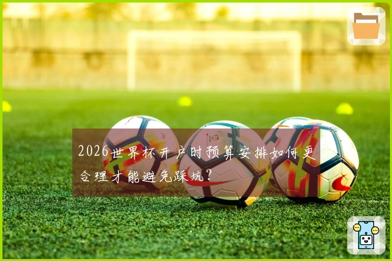 2026世界杯开户时预算安排如何更合理才能避免踩坑？