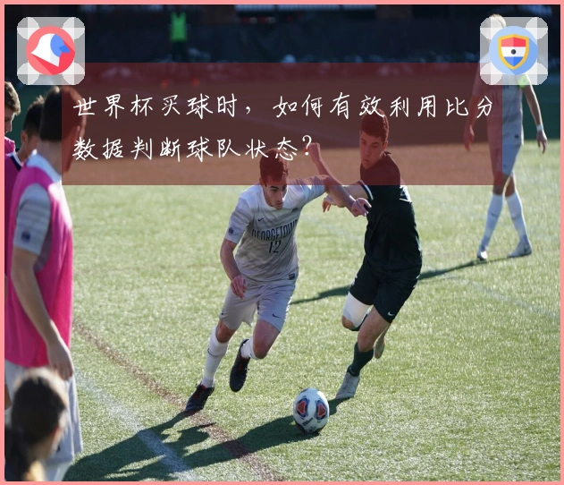 世界杯买球时，如何有效利用比分数据判断球队状态？
