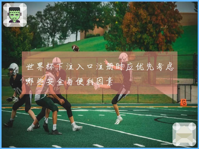 世界杯下注入口注册时应优先考虑哪些安全与便利因素