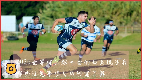 2026世界杯买球平台的串关玩法有哪些注意事项与风险需了解