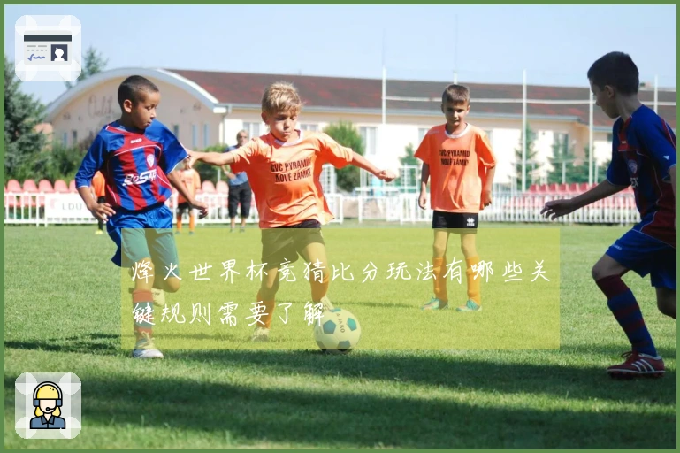 烽火世界杯竞猜比分玩法有哪些关键规则需要了解