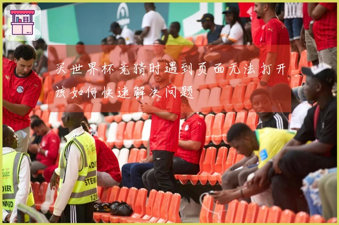 买世界杯竞猜时遇到页面无法打开该如何快速解决问题