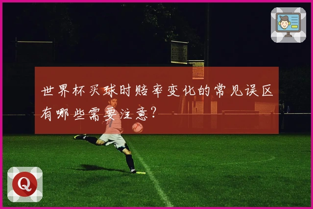世界杯买球时赔率变化的常见误区有哪些需要注意？