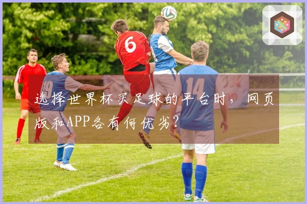 选择世界杯买足球的平台时，网页版和APP各有何优劣？