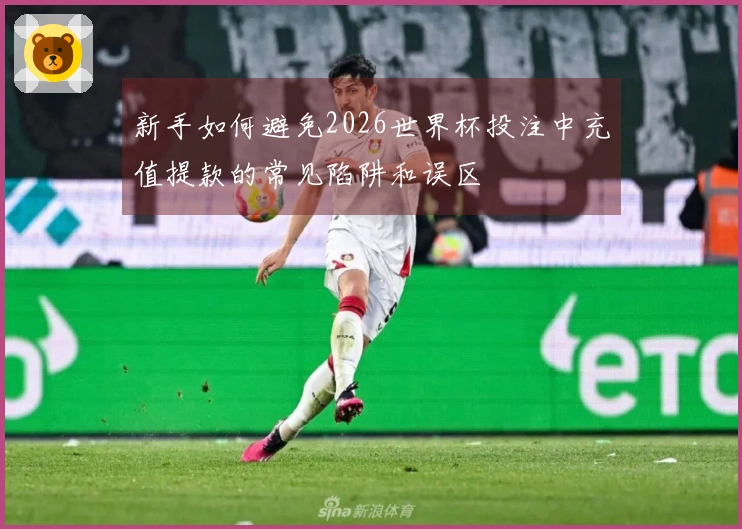 新手如何避免2026世界杯投注中充值提款的常见陷阱和误区