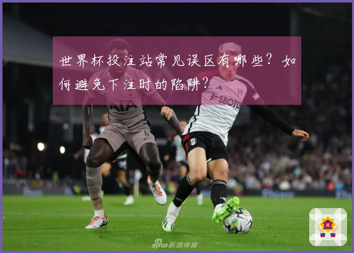 世界杯投注站常见误区有哪些？如何避免下注时的陷阱？