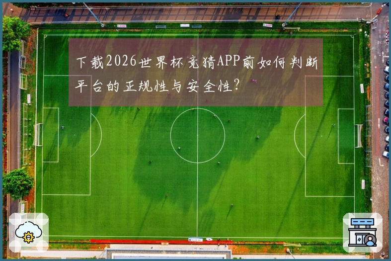 下载2026世界杯竞猜APP前如何判断平台的正规性与安全性？