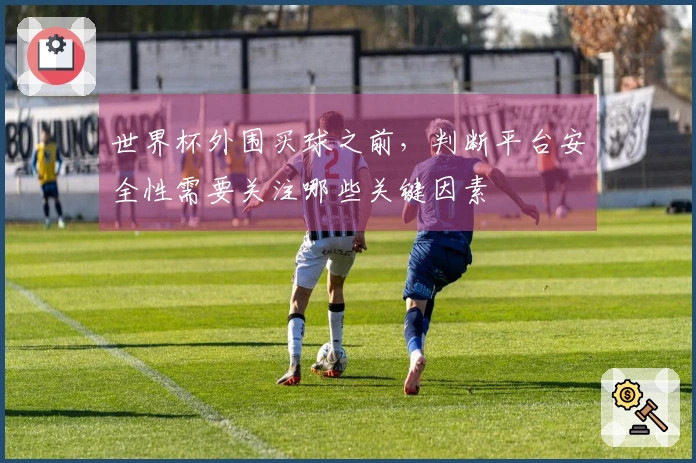世界杯外围买球之前，判断平台安全性需要关注哪些关键因素