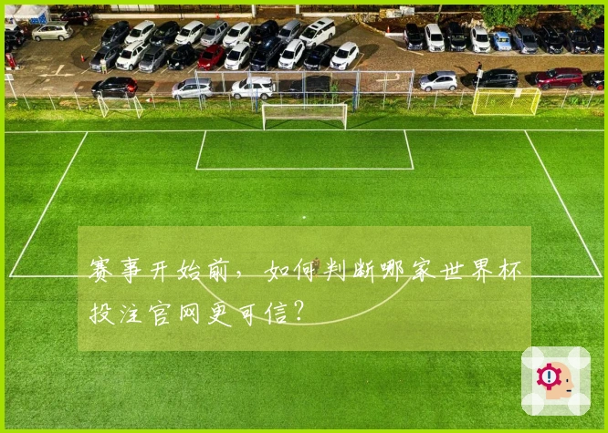 赛事开始前，如何判断哪家世界杯投注官网更可信？
