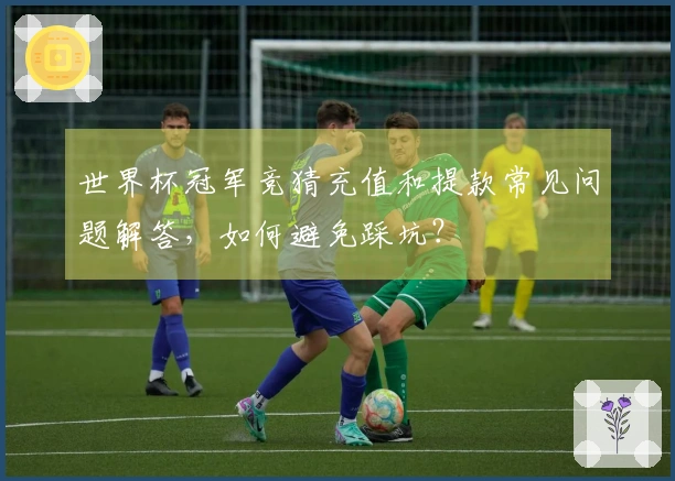 世界杯冠军竞猜充值和提款常见问题解答，如何避免踩坑？