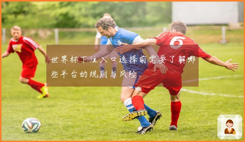 世界杯下注入口选择前需要了解哪些平台的规则与风险
