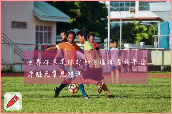 世界杯买足球时如何选择靠谱平台并避免常见错误