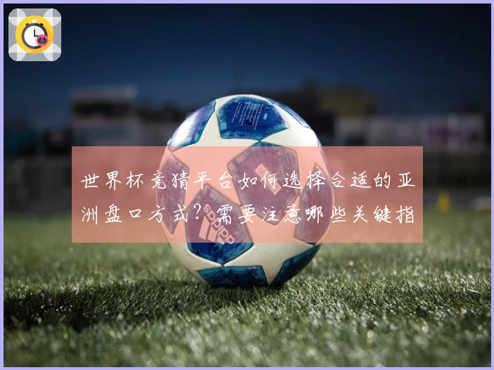 世界杯竞猜平台如何选择合适的亚洲盘口方式？需要注意哪些关键指标？
