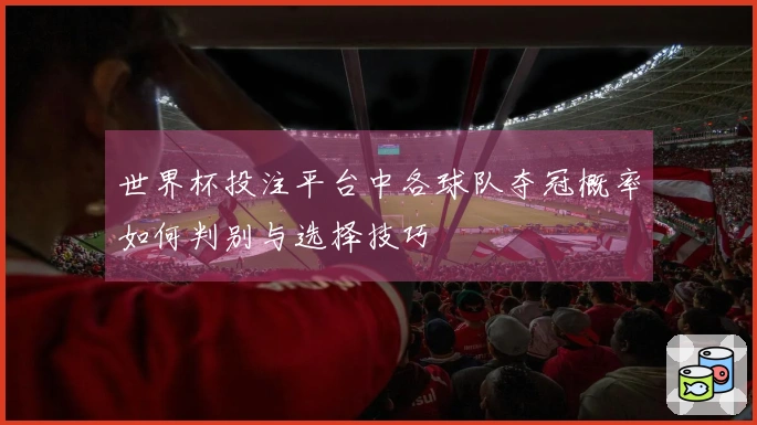 世界杯投注平台中各球队夺冠概率如何判别与选择技巧