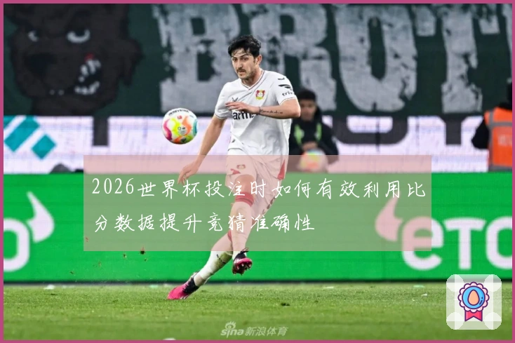 2026世界杯投注时如何有效利用比分数据提升竞猜准确性