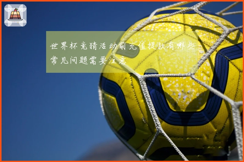 世界杯竞猜活动前充值提款有哪些常见问题需要注意
