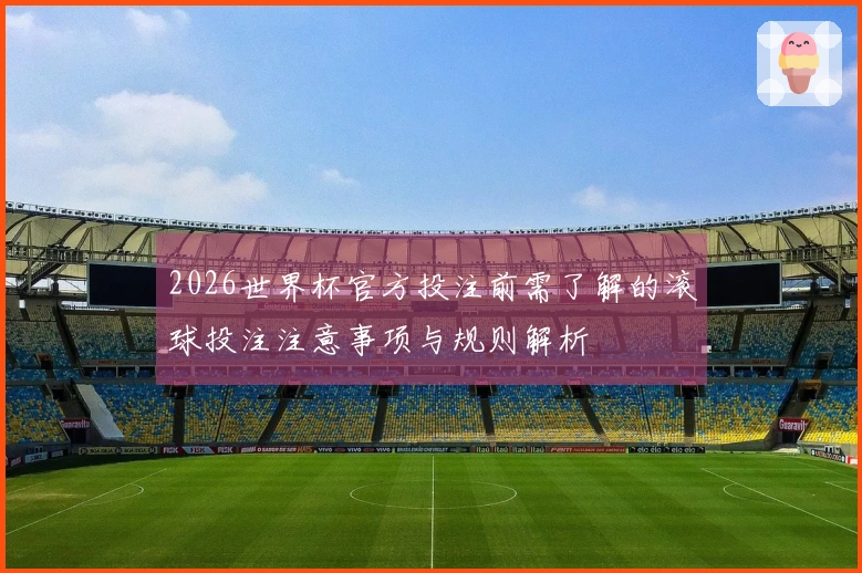 2026世界杯官方投注前需了解的滚球投注注意事项与规则解析