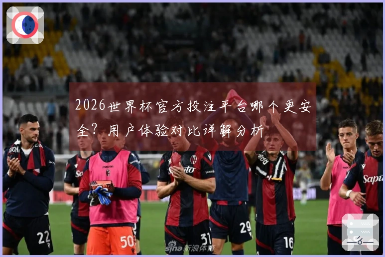 2026世界杯官方投注平台哪个更安全？用户体验对比详解分析