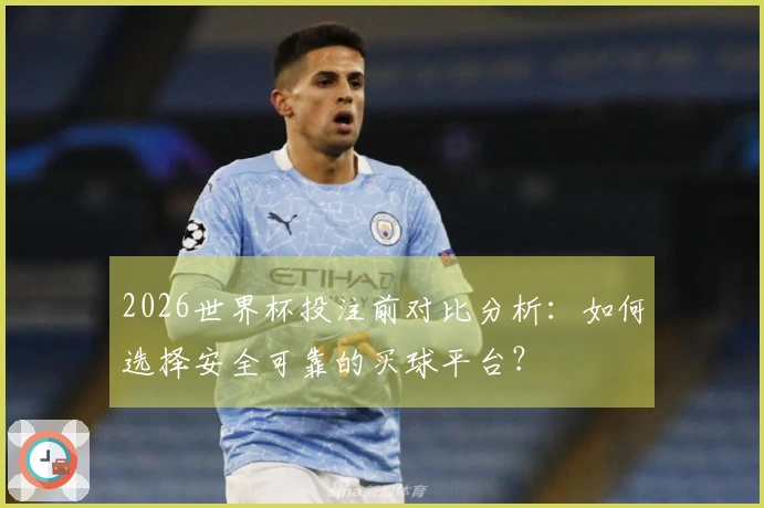 2026世界杯投注前对比分析：如何选择安全可靠的买球平台？