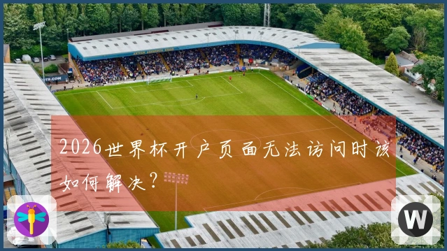 2026世界杯开户页面无法访问时该如何解决？