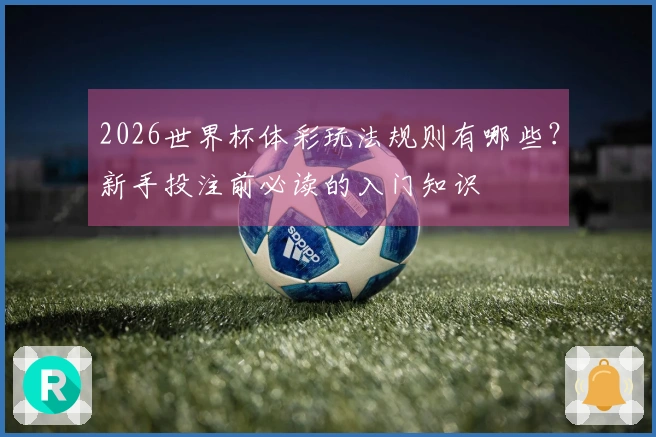 2026世界杯体彩玩法规则有哪些？新手投注前必读的入门知识