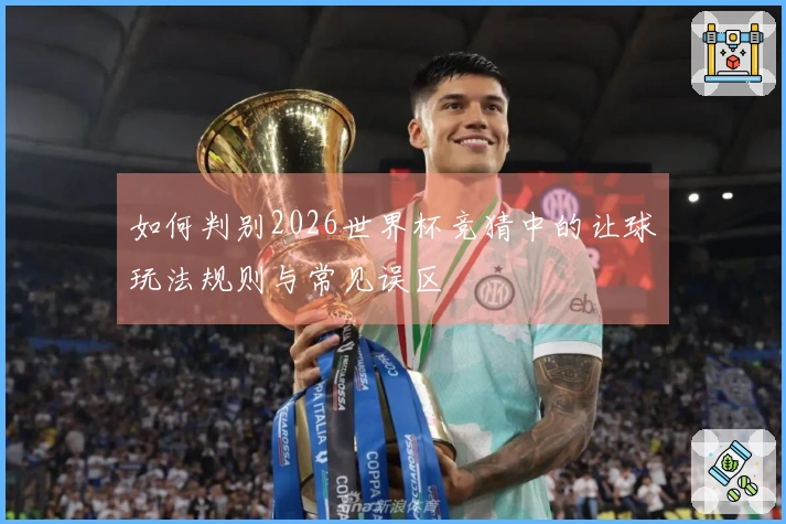 如何判别2026世界杯竞猜中的让球玩法规则与常见误区