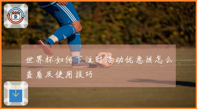 世界杯如何下注时活动优惠该怎么查看及使用技巧