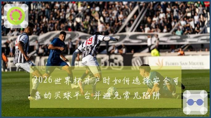 2026世界杯开户时如何选择安全可靠的买球平台并避免常见陷阱