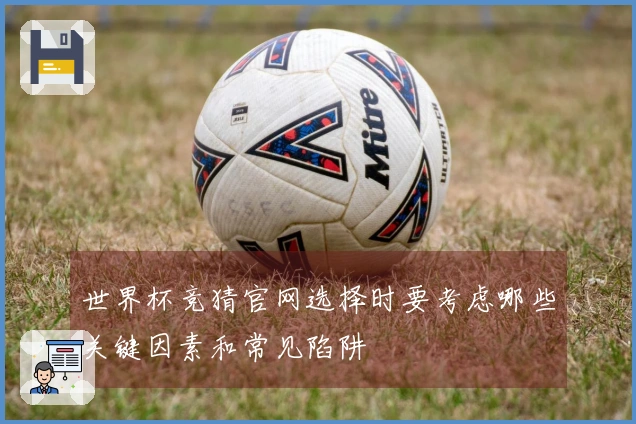 世界杯竞猜官网选择时要考虑哪些关键因素和常见陷阱