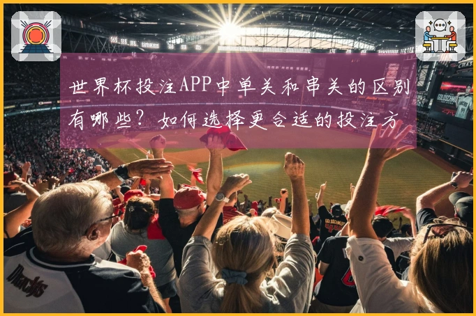 世界杯投注APP中单关和串关的区别有哪些？如何选择更合适的投注方式？