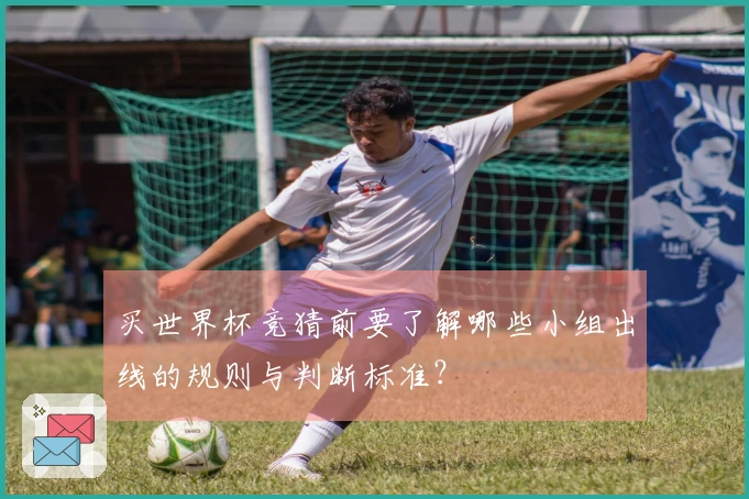 买世界杯竞猜前要了解哪些小组出线的规则与判断标准？