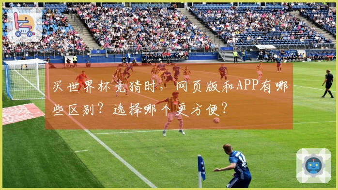 买世界杯竞猜时，网页版和APP有哪些区别？选择哪个更方便？