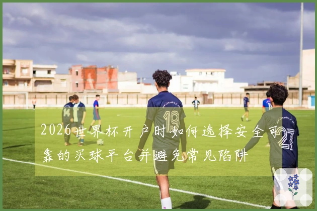 2026世界杯开户时如何选择安全可靠的买球平台并避免常见陷阱