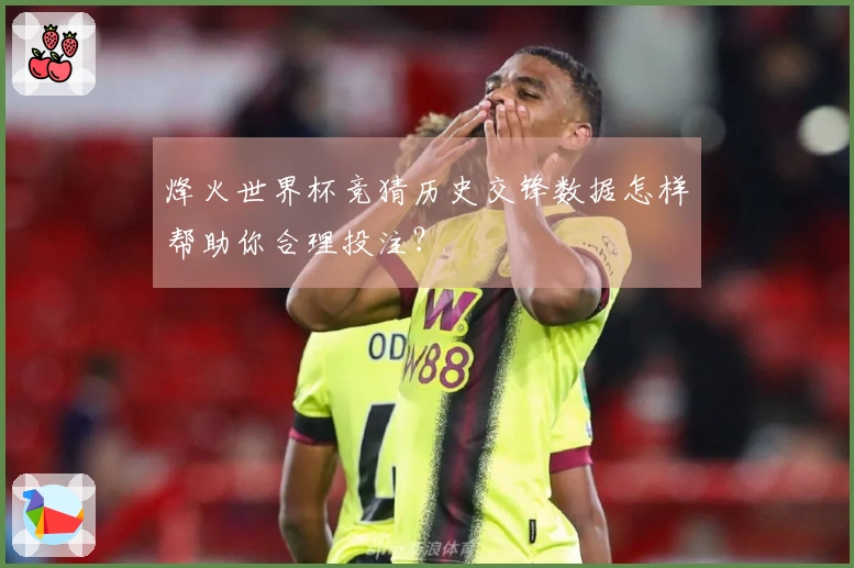 烽火世界杯竞猜历史交锋数据怎样帮助你合理投注？