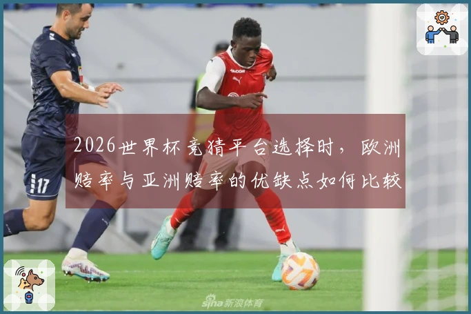 2026世界杯竞猜平台选择时，欧洲赔率与亚洲赔率的优缺点如何比较？