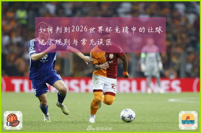 如何判别2026世界杯竞猜中的让球玩法规则与常见误区