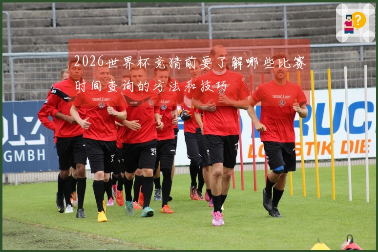 2026世界杯竞猜前要了解哪些比赛时间查询的方法和技巧