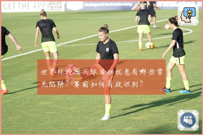 世界杯外围买球活动优惠有哪些常见陷阱？赛前如何有效识别？