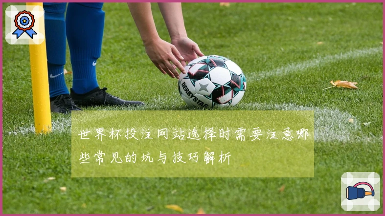 世界杯投注网站选择时需要注意哪些常见的坑与技巧解析
